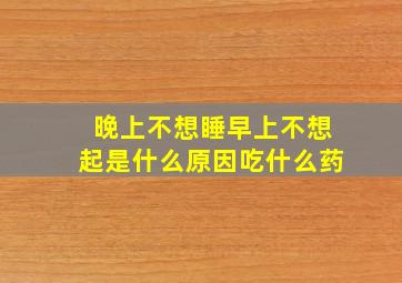 晚上不想睡早上不想起是什么原因吃什么药