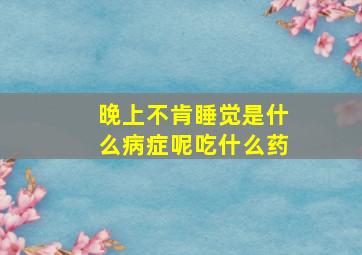 晚上不肯睡觉是什么病症呢吃什么药