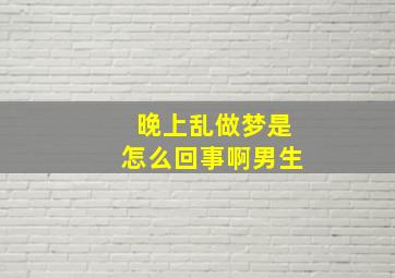 晚上乱做梦是怎么回事啊男生