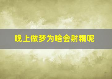 晚上做梦为啥会射精呢