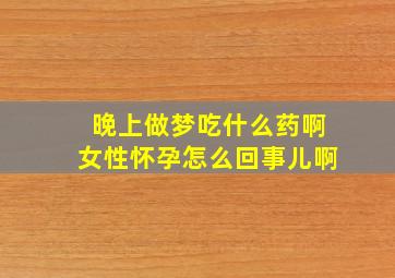 晚上做梦吃什么药啊女性怀孕怎么回事儿啊