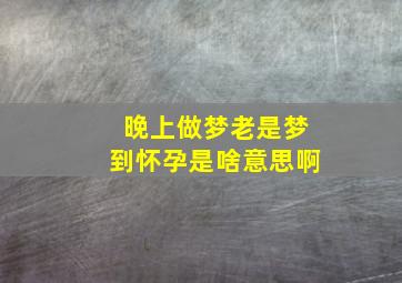 晚上做梦老是梦到怀孕是啥意思啊