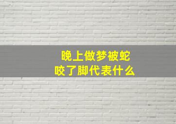 晚上做梦被蛇咬了脚代表什么