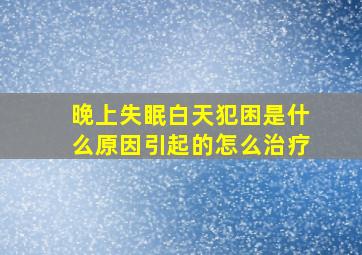 晚上失眠白天犯困是什么原因引起的怎么治疗