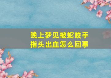 晚上梦见被蛇咬手指头出血怎么回事