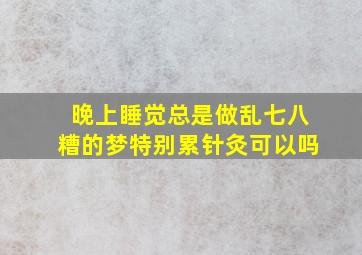 晚上睡觉总是做乱七八糟的梦特别累针灸可以吗