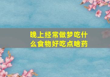 晚上经常做梦吃什么食物好吃点啥药