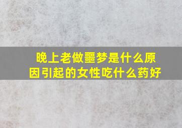 晚上老做噩梦是什么原因引起的女性吃什么药好