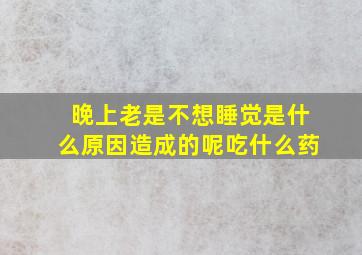 晚上老是不想睡觉是什么原因造成的呢吃什么药