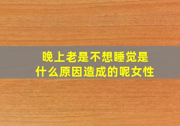 晚上老是不想睡觉是什么原因造成的呢女性