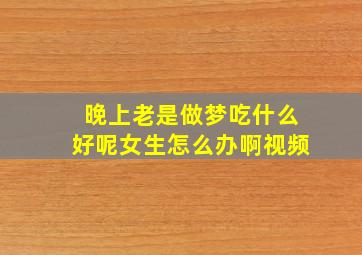 晚上老是做梦吃什么好呢女生怎么办啊视频