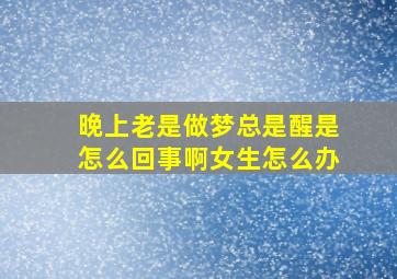 晚上老是做梦总是醒是怎么回事啊女生怎么办