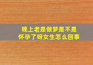 晚上老是做梦是不是怀孕了呀女生怎么回事