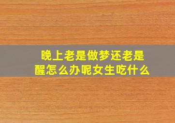 晚上老是做梦还老是醒怎么办呢女生吃什么