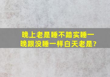 晚上老是睡不踏实睡一晚跟没睡一样白天老是?