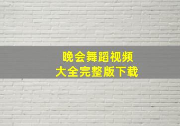 晚会舞蹈视频大全完整版下载