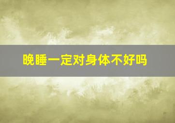 晚睡一定对身体不好吗