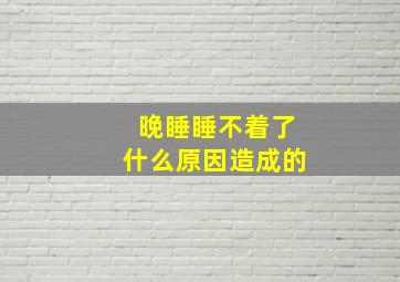 晚睡睡不着了什么原因造成的