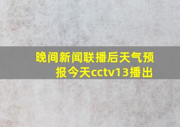 晚间新闻联播后天气预报今天cctv13播出