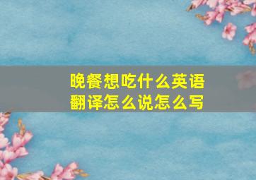 晚餐想吃什么英语翻译怎么说怎么写