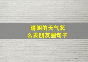 晴朗的天气怎么发朋友圈句子