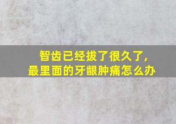 智齿已经拔了很久了,最里面的牙龈肿痛怎么办