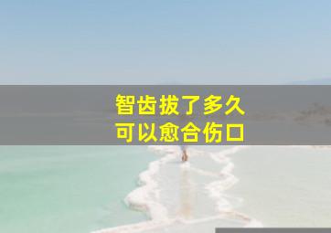 智齿拔了多久可以愈合伤口