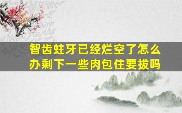 智齿蛀牙已经烂空了怎么办剩下一些肉包住要拔吗