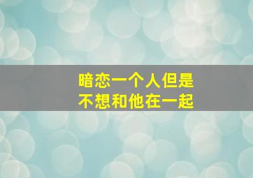 暗恋一个人但是不想和他在一起