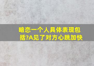 暗恋一个人具体表现包括?A见了对方心跳加快