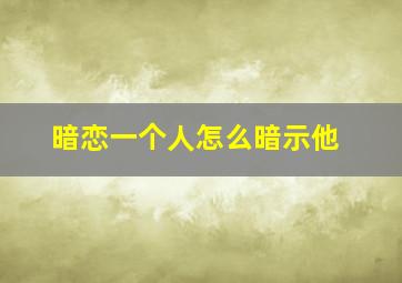 暗恋一个人怎么暗示他