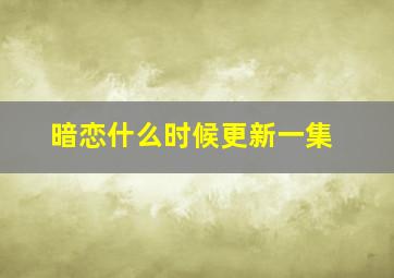 暗恋什么时候更新一集