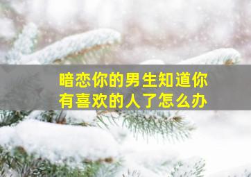 暗恋你的男生知道你有喜欢的人了怎么办