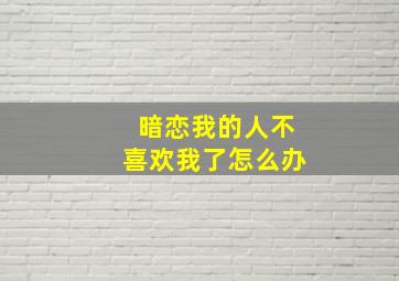 暗恋我的人不喜欢我了怎么办