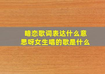 暗恋歌词表达什么意思呀女生唱的歌是什么