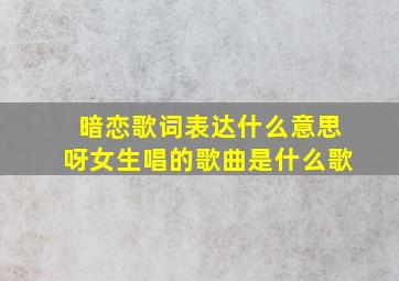 暗恋歌词表达什么意思呀女生唱的歌曲是什么歌