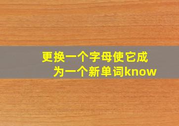 更换一个字母使它成为一个新单词know