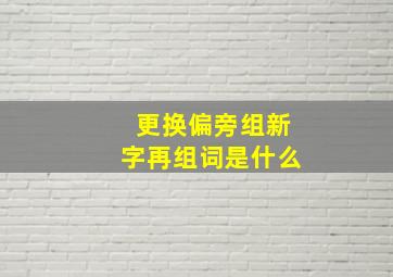 更换偏旁组新字再组词是什么