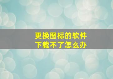 更换图标的软件下载不了怎么办