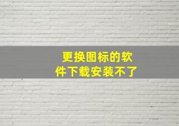 更换图标的软件下载安装不了