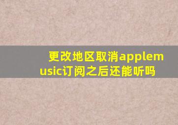 更改地区取消applemusic订阅之后还能听吗