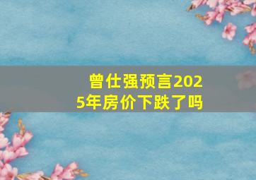 曾仕强预言2025年房价下跌了吗