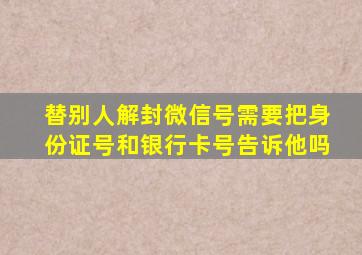 替别人解封微信号需要把身份证号和银行卡号告诉他吗