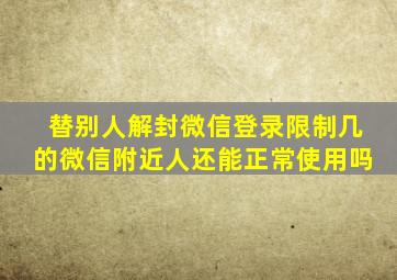 替别人解封微信登录限制几的微信附近人还能正常使用吗