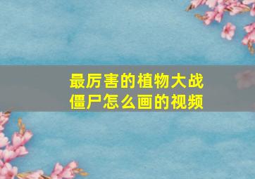 最厉害的植物大战僵尸怎么画的视频