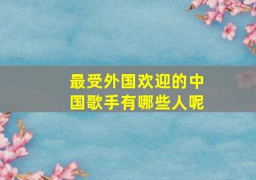 最受外国欢迎的中国歌手有哪些人呢