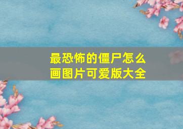 最恐怖的僵尸怎么画图片可爱版大全