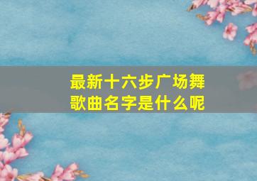 最新十六步广场舞歌曲名字是什么呢