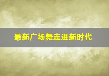 最新广场舞走进新时代