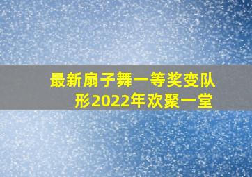 最新扇子舞一等奖变队形2022年欢聚一堂